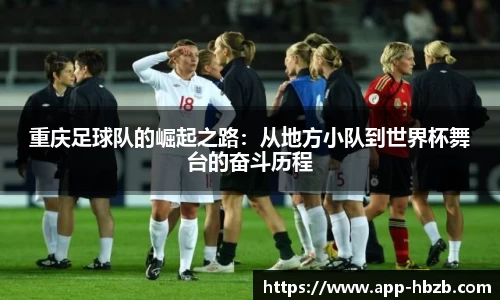 重庆足球队的崛起之路：从地方小队到世界杯舞台的奋斗历程